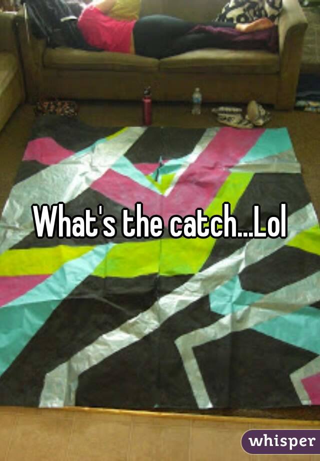 What's the catch...Lol