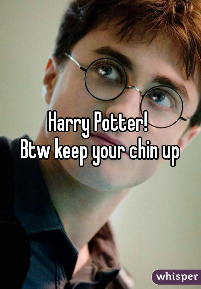 Harry Potter! 
Btw keep your chin up