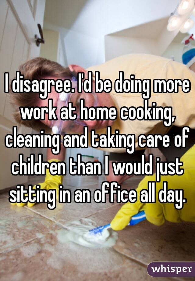 I disagree. I'd be doing more work at home cooking, cleaning and taking care of children than I would just sitting in an office all day. 