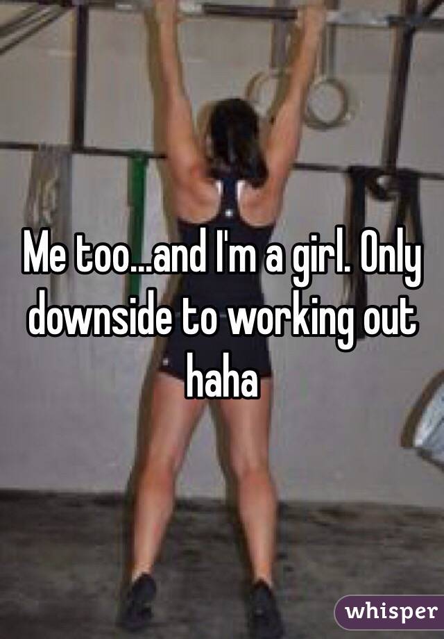 Me too...and I'm a girl. Only downside to working out haha