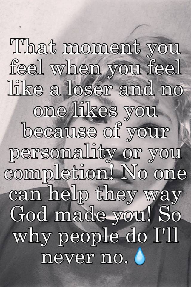 that-moment-you-feel-when-you-feel-like-a-loser-and-no-one-likes-you