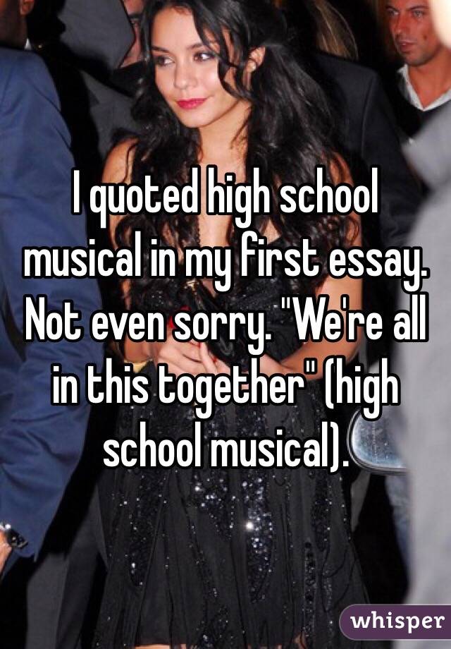 I quoted high school musical in my first essay. Not even sorry. "We're all in this together" (high school musical).