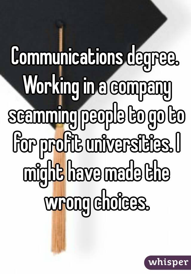 Communications degree. Working in a company scamming people to go to for profit universities. I might have made the wrong choices.