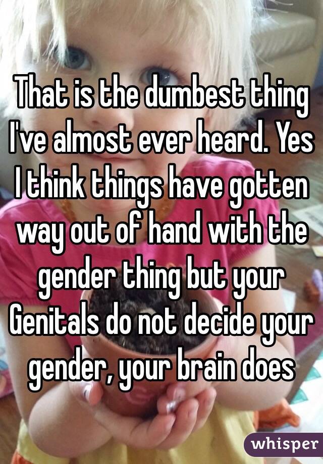 That is the dumbest thing I've almost ever heard. Yes I think things have gotten way out of hand with the gender thing but your Genitals do not decide your gender, your brain does