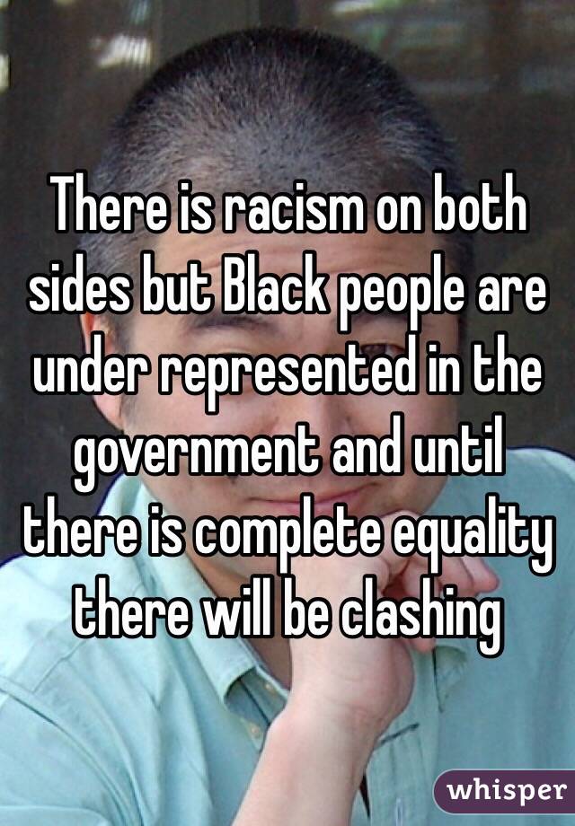 There is racism on both sides but Black people are under represented in the government and until there is complete equality there will be clashing
