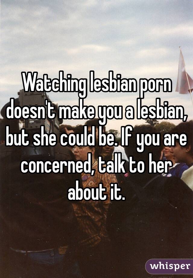Watching lesbian porn doesn't make you a lesbian, but she could be. If you are concerned, talk to her about it.