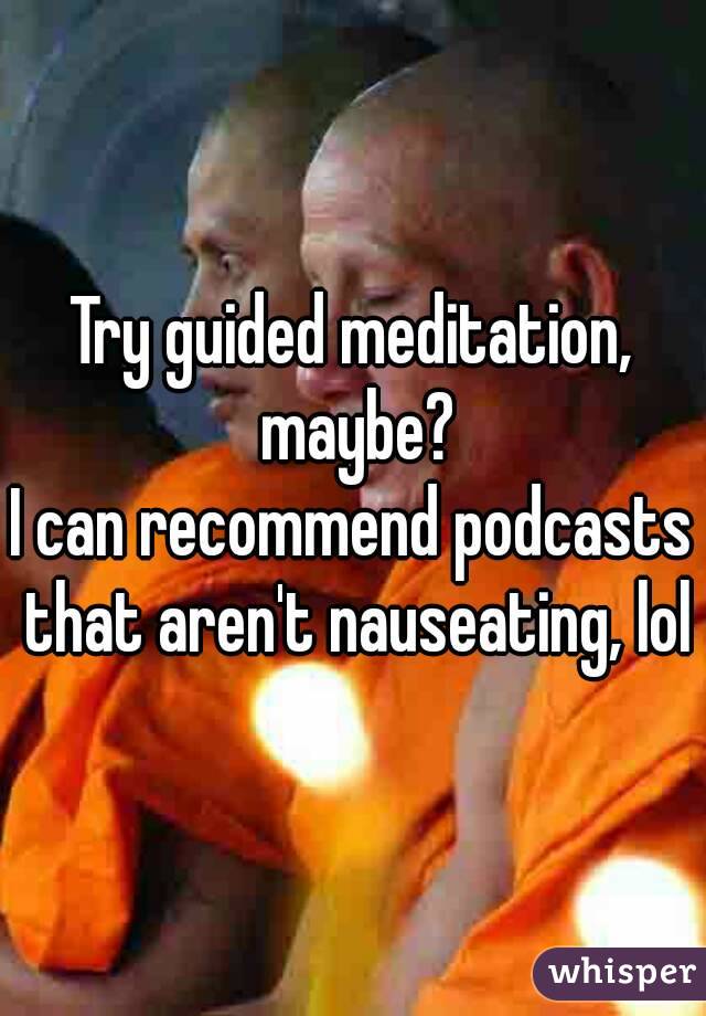 Try guided meditation, maybe?
I can recommend podcasts that aren't nauseating, lol