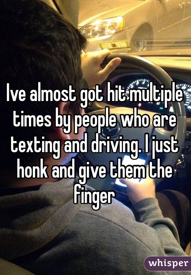 Ive almost got hit multiple times by people who are texting and driving. I just honk and give them the finger