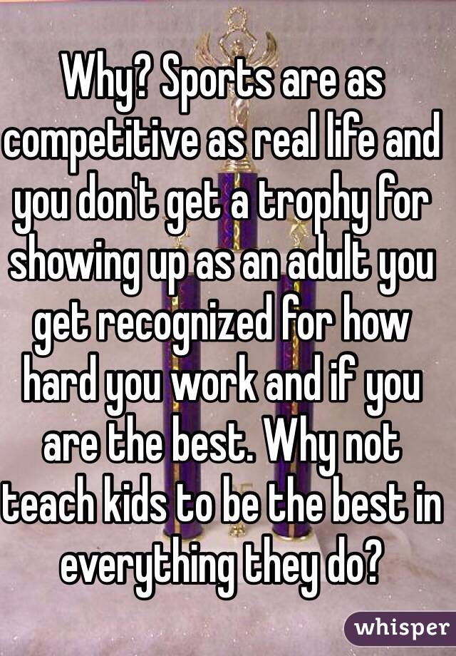 Why? Sports are as competitive as real life and you don't get a trophy for showing up as an adult you get recognized for how hard you work and if you are the best. Why not teach kids to be the best in everything they do?