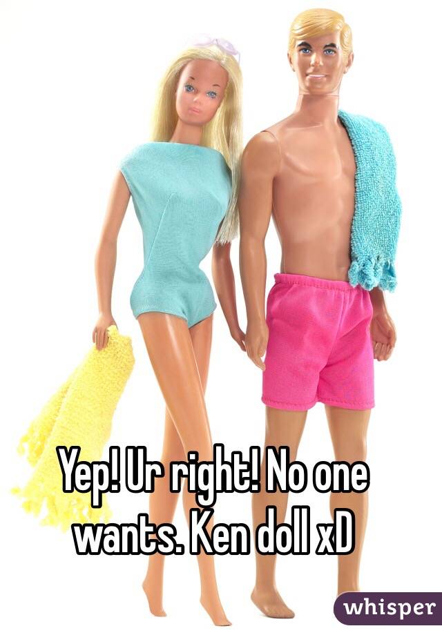 Yep! Ur right! No one wants. Ken doll xD
