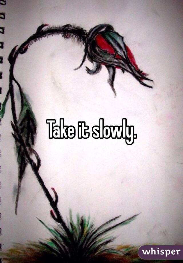 Take it slowly.
