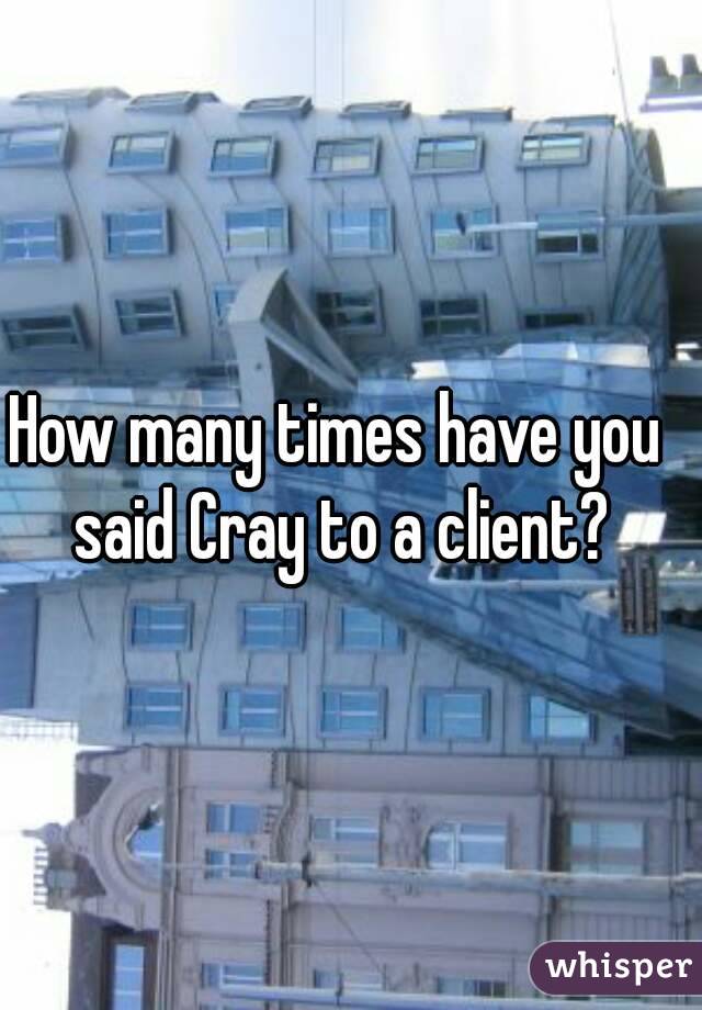 How many times have you said Cray to a client?