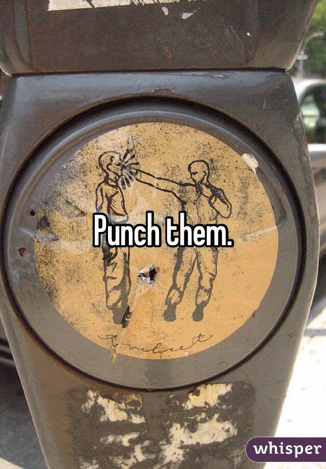 Punch them.