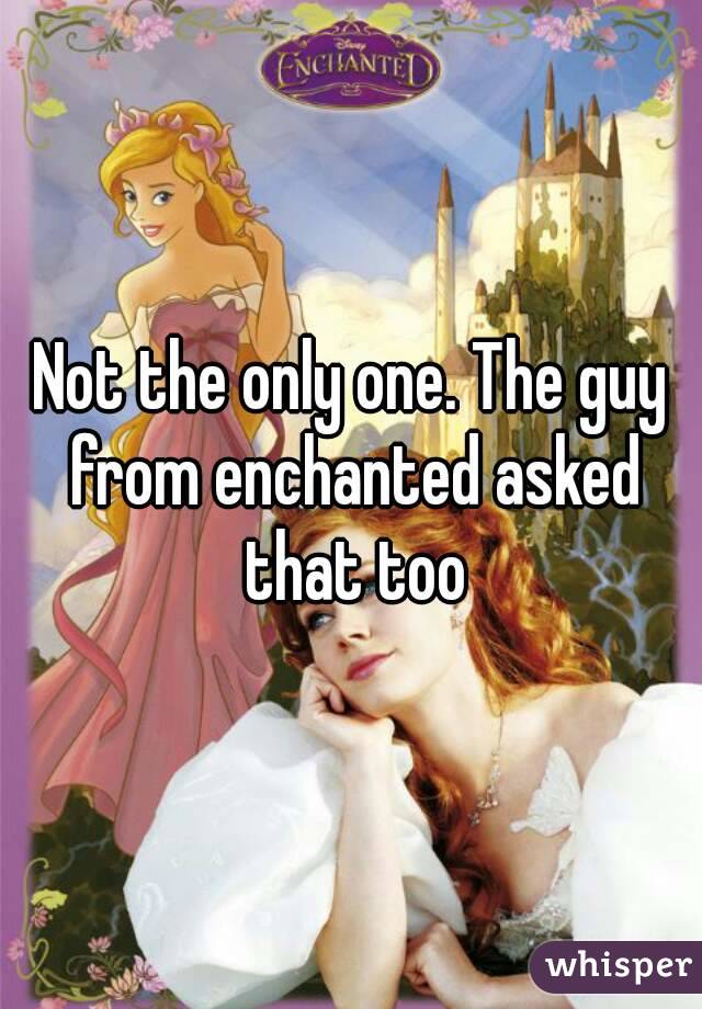 Not the only one. The guy from enchanted asked that too
