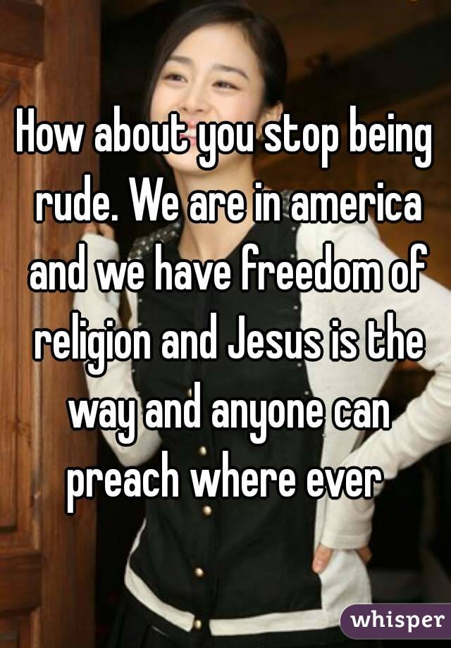 How about you stop being rude. We are in america and we have freedom of religion and Jesus is the way and anyone can preach where ever 