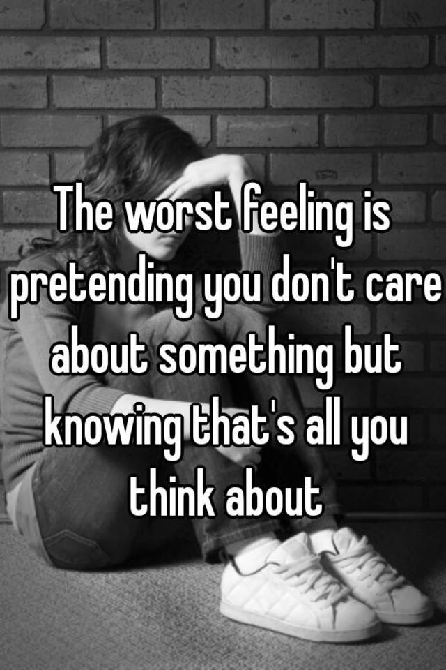 The worst feeling is pretending you dont care about someth…