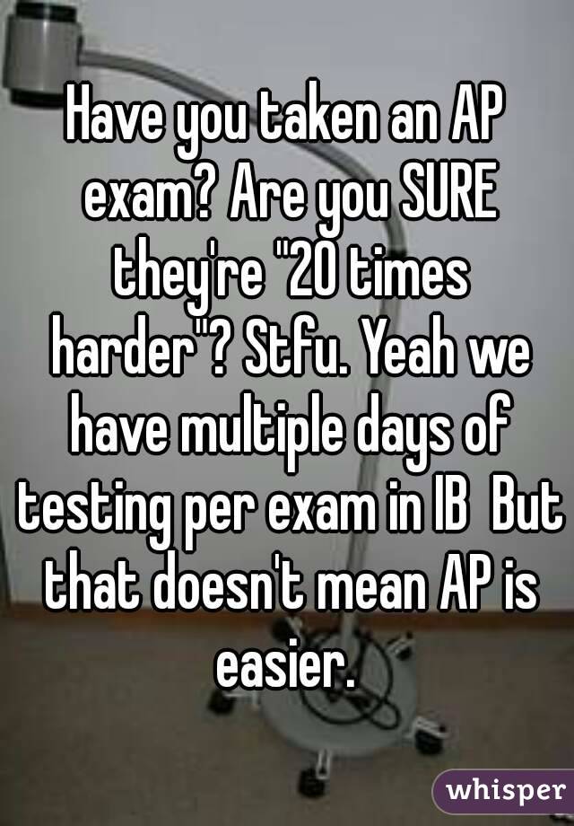 Have you taken an AP exam? Are you SURE they're "20 times harder"? Stfu. Yeah we have multiple days of testing per exam in IB  But that doesn't mean AP is easier. 