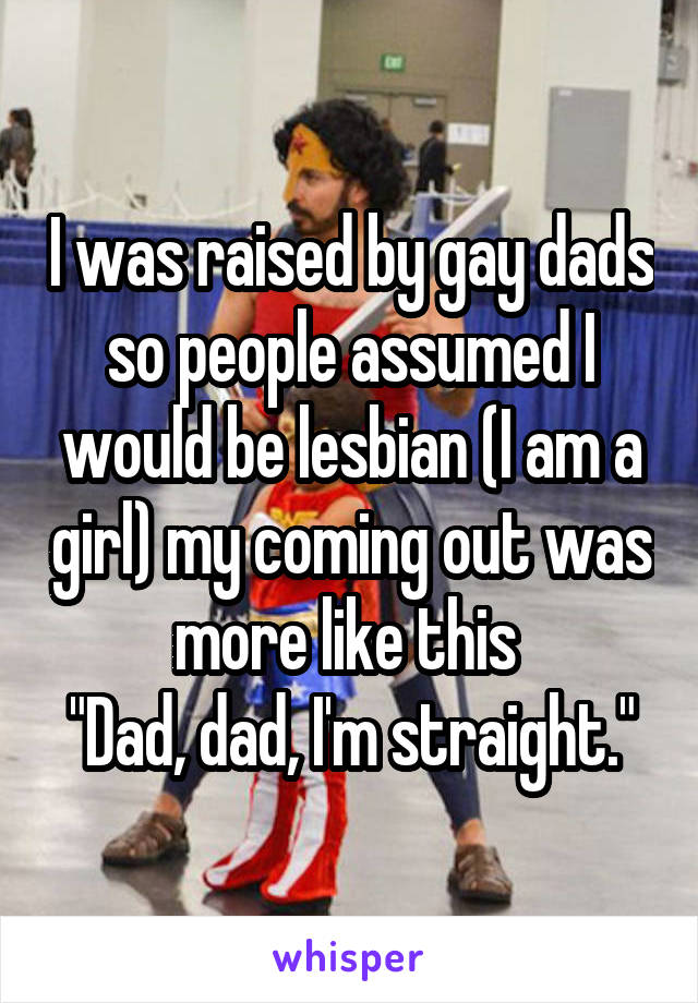I was raised by gay dads so people assumed I would be lesbian (I am a girl) my coming out was more like this 
"Dad, dad, I'm straight."