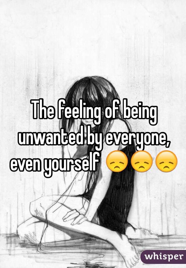 The feeling of being unwanted by everyone, even yourself 😞😞😞