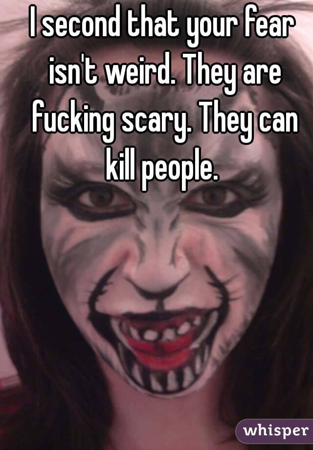 I second that your fear isn't weird. They are fucking scary. They can kill people. 