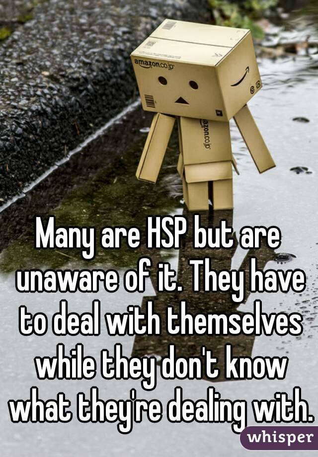 Many are HSP but are unaware of it. They have to deal with themselves while they don't know what they're dealing with.