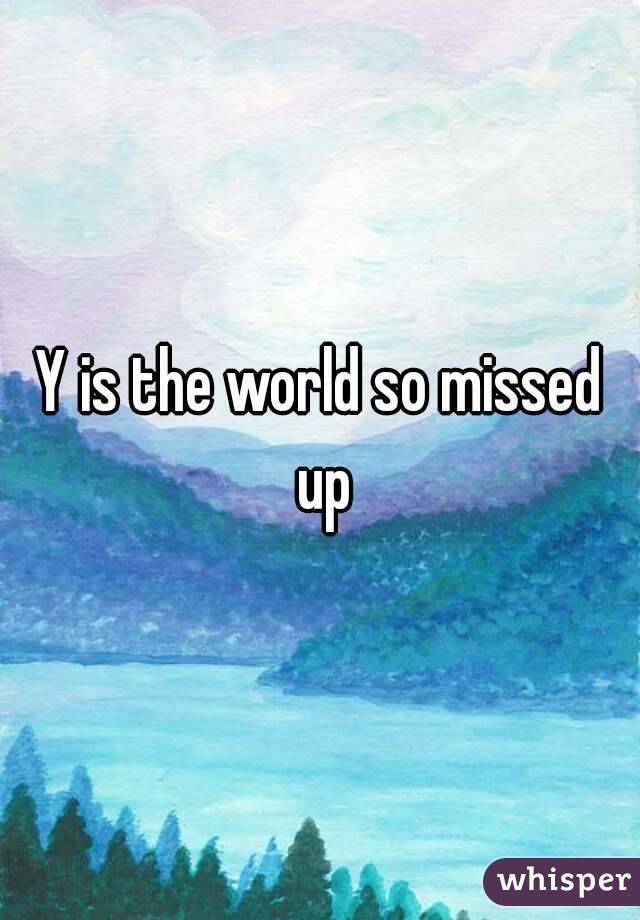 Y is the world so missed up