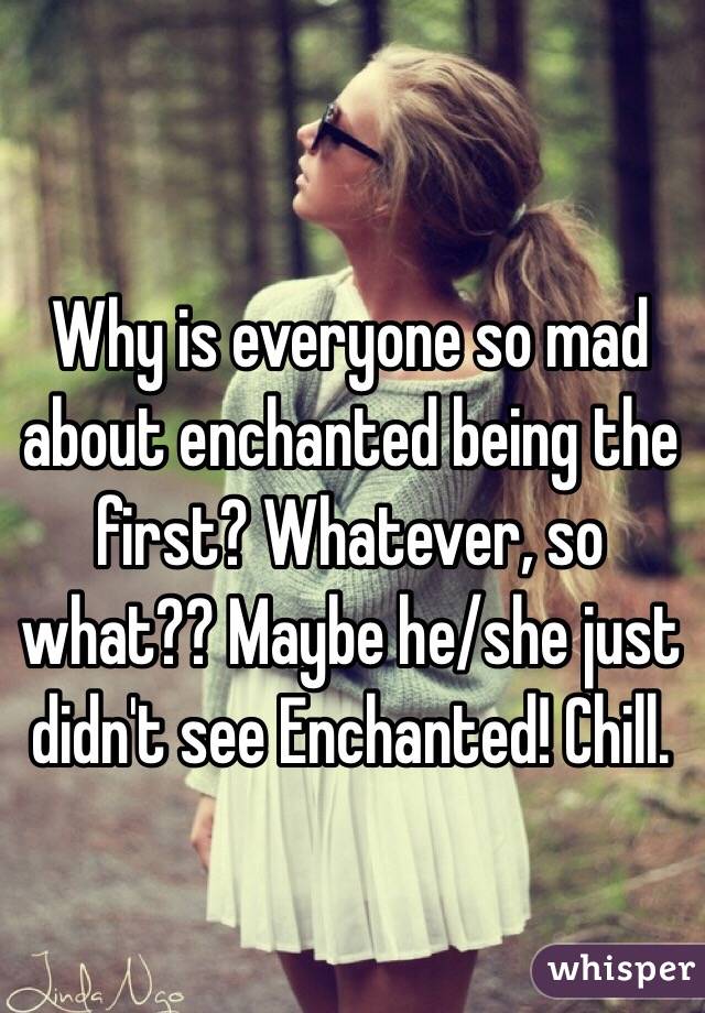 Why is everyone so mad about enchanted being the first? Whatever, so what?? Maybe he/she just didn't see Enchanted! Chill.
