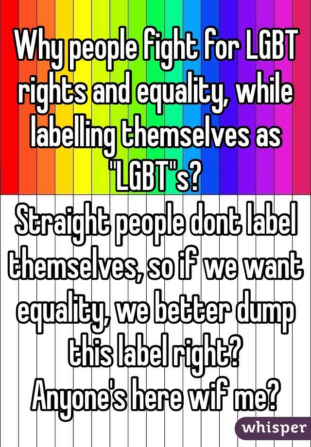 Why people fight for LGBT rights and equality, while labelling themselves as "LGBT"s?
Straight people dont label themselves, so if we want equality, we better dump this label right?
Anyone's here wif me?