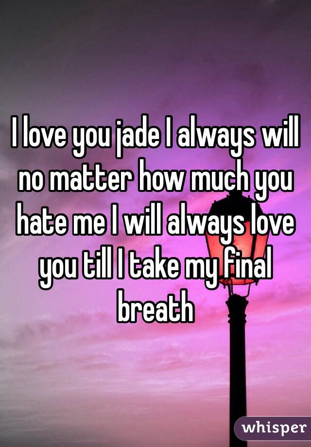 I love you jade I always will no matter how much you hate me I will always love you till I take my final breath 