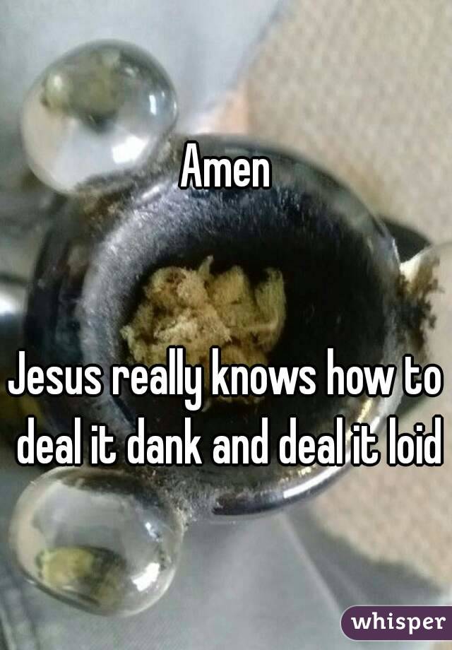Amen


Jesus really knows how to deal it dank and deal it loid
