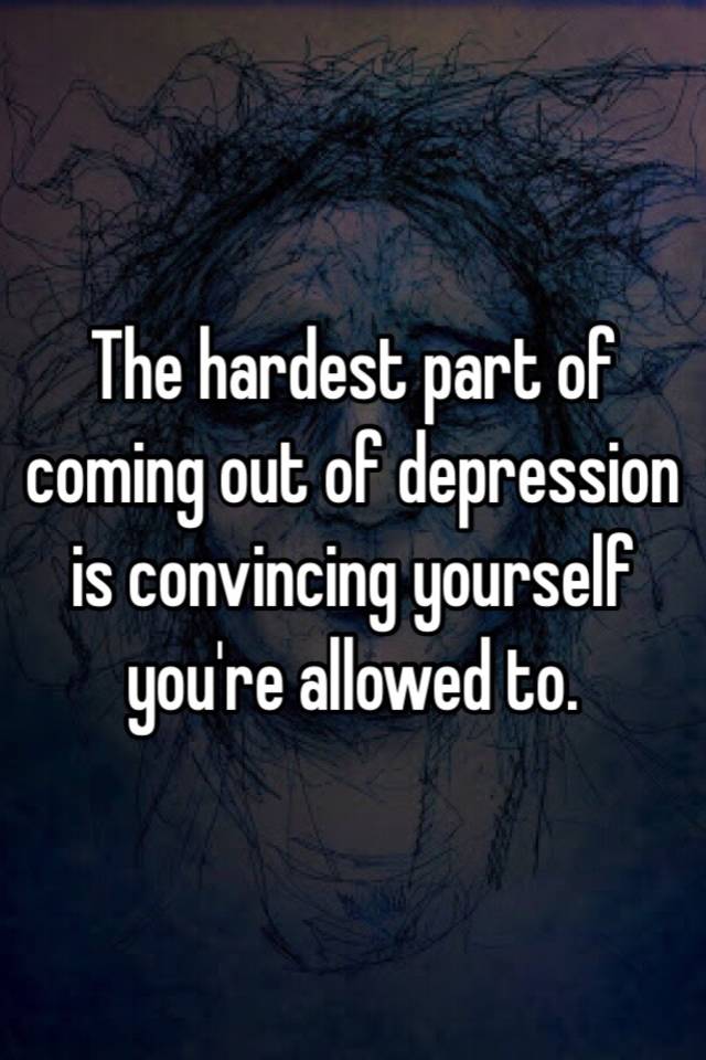 the-hardest-part-of-coming-out-of-depression-is-convincing-yourself-you