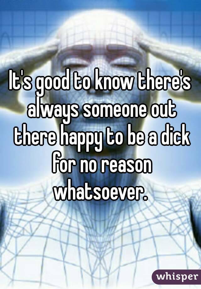 It's good to know there's always someone out there happy to be a dick for no reason whatsoever. 