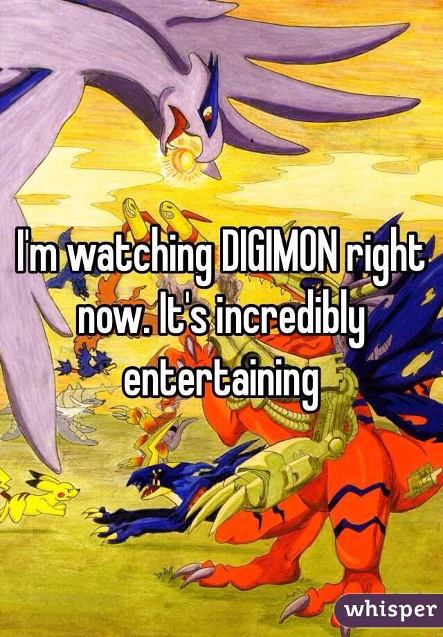 I'm watching DIGIMON right now. It's incredibly entertaining 