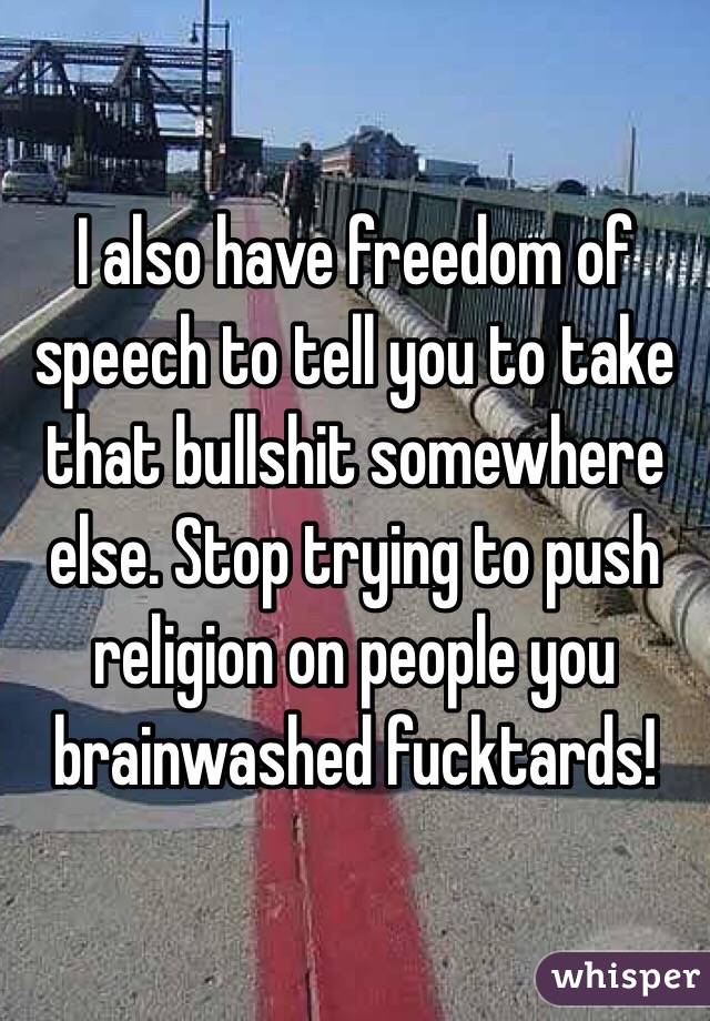 I also have freedom of speech to tell you to take that bullshit somewhere else. Stop trying to push religion on people you brainwashed fucktards!