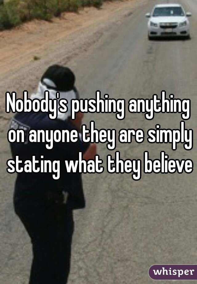 Nobody's pushing anything on anyone they are simply stating what they believe