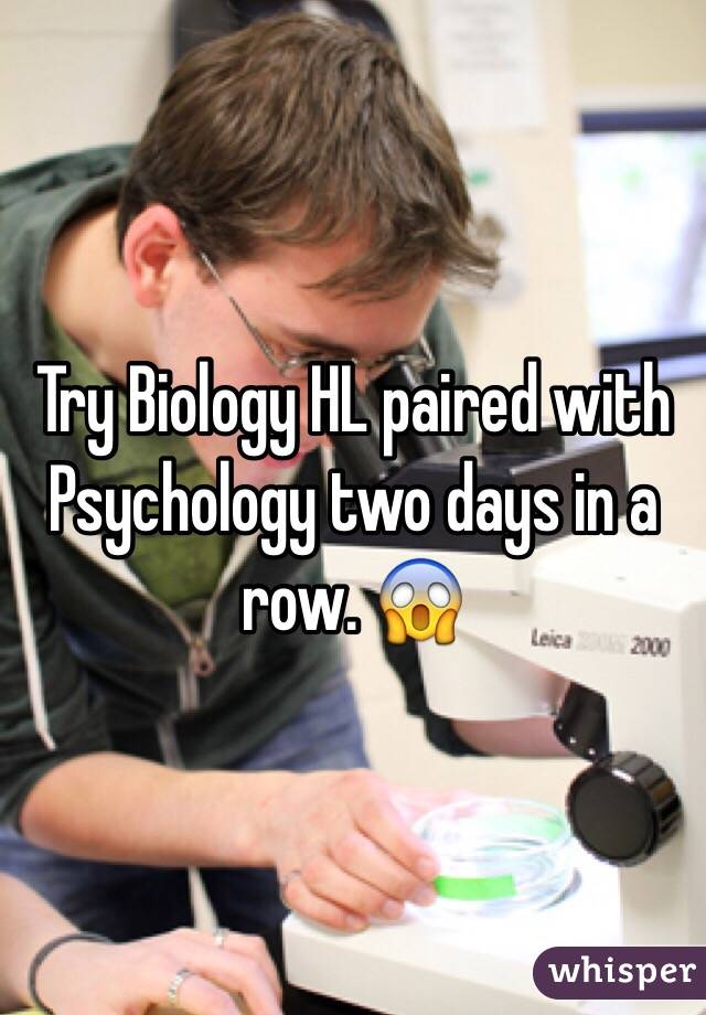 Try Biology HL paired with Psychology two days in a row. 😱