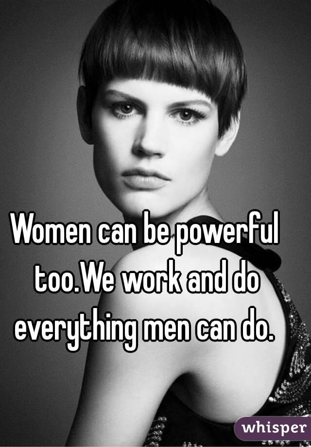Women can be powerful too.We work and do everything men can do. 