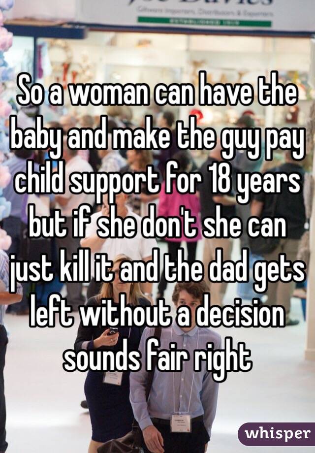 So a woman can have the baby and make the guy pay child support for 18 years but if she don't she can just kill it and the dad gets left without a decision sounds fair right 