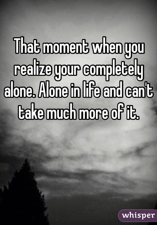 That moment when you realize your completely alone. Alone in life and can't take much more of it. 