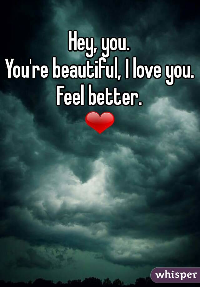 Hey, you.
You're beautiful, I love you.
Feel better.
❤