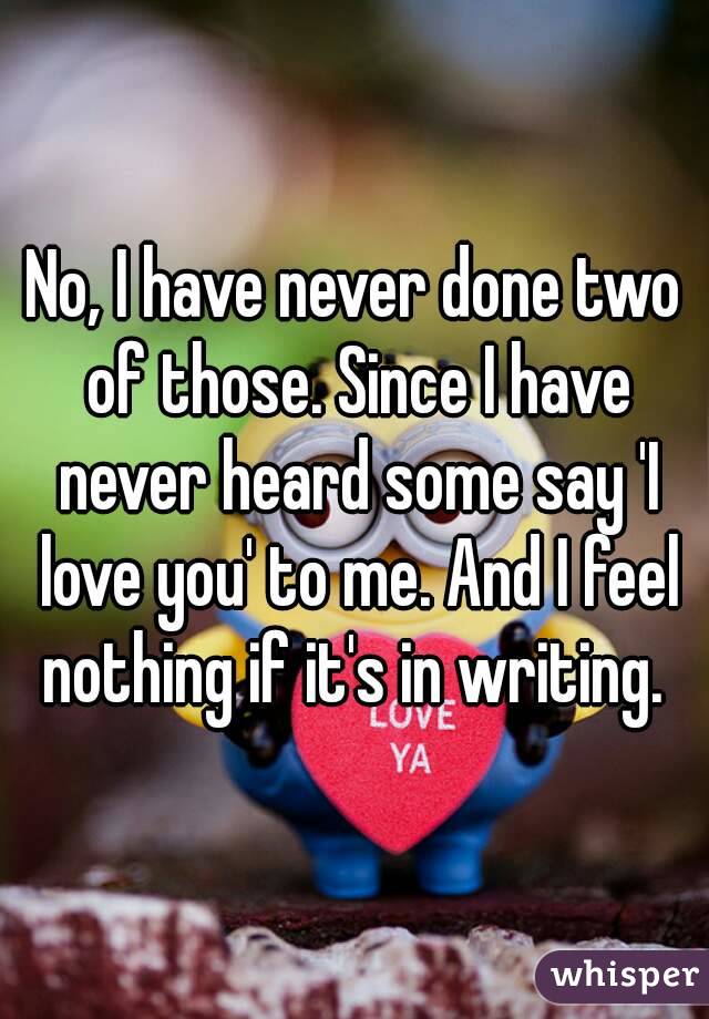No, I have never done two of those. Since I have never heard some say 'I love you' to me. And I feel nothing if it's in writing. 