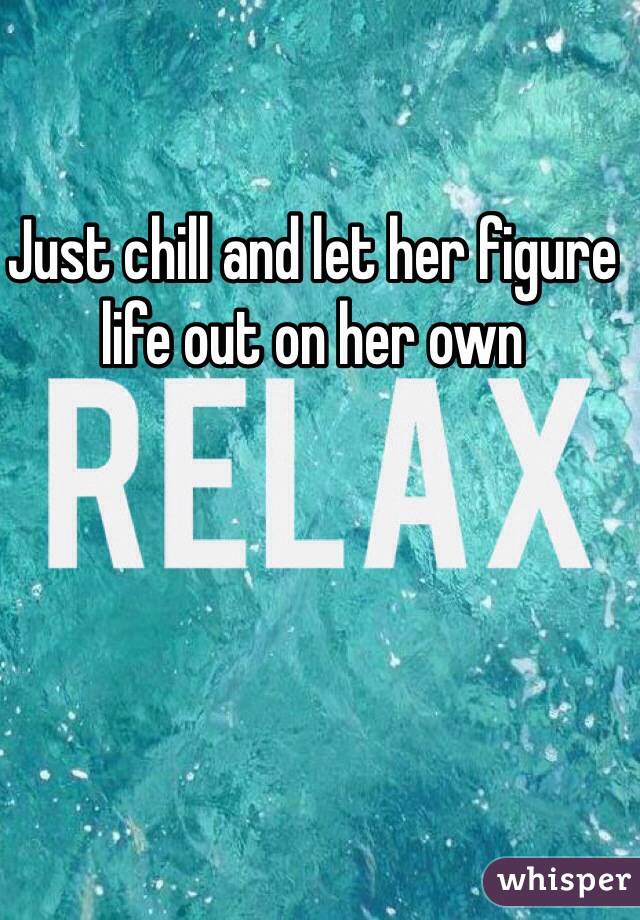 Just chill and let her figure life out on her own