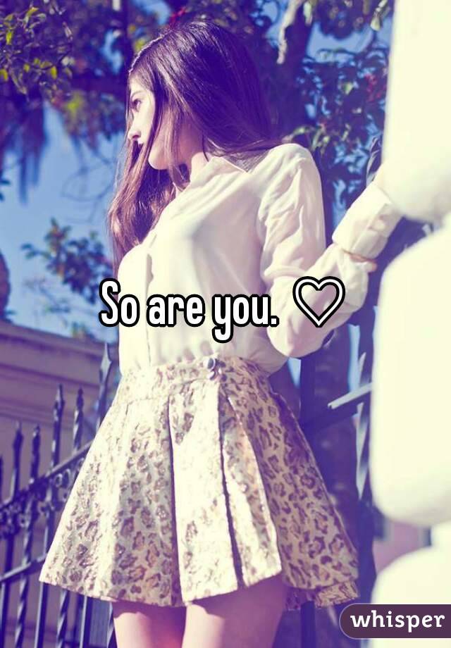 So are you. ♡