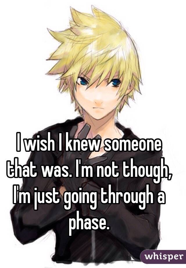 I wish I knew someone that was. I'm not though, I'm just going through a phase.