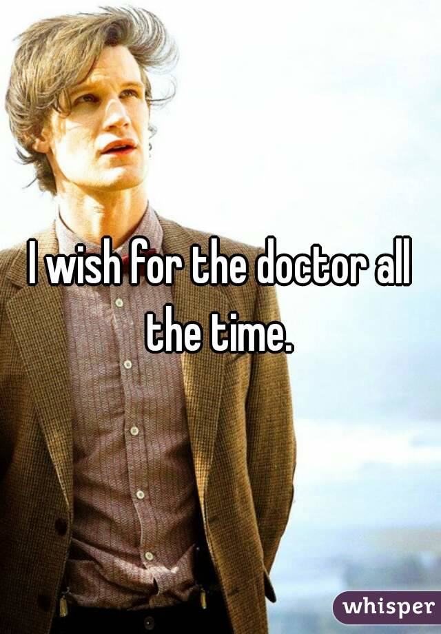 I wish for the doctor all the time. 