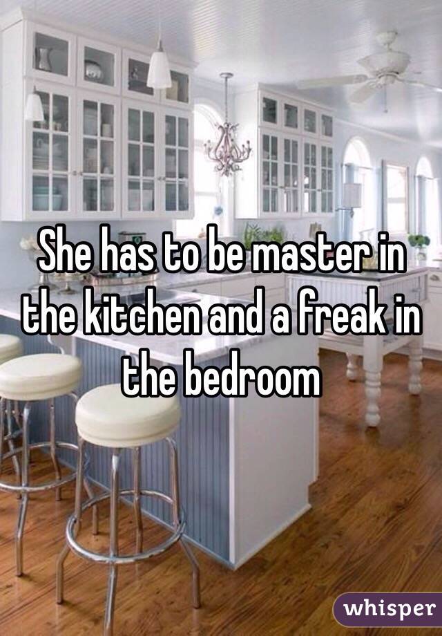 She has to be master in the kitchen and a freak in the bedroom 