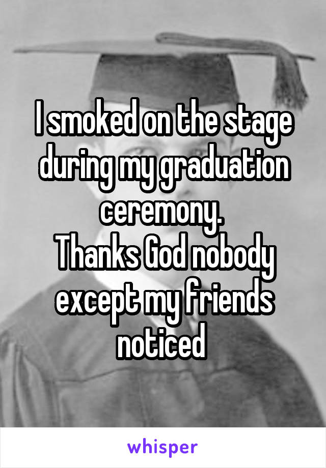 I smoked on the stage during my graduation ceremony. 
Thanks God nobody except my friends noticed 