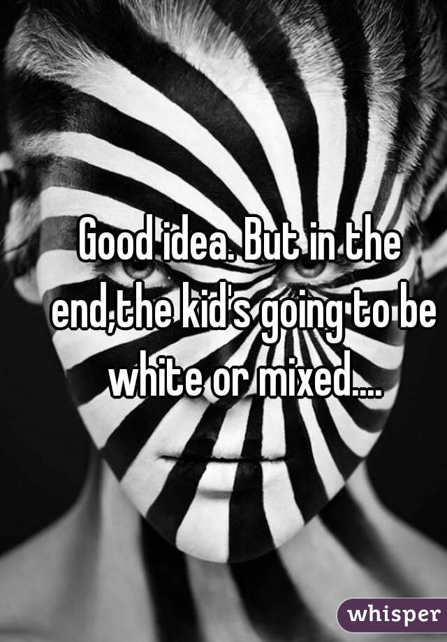 Good idea. But in the end,the kid's going to be white or mixed....