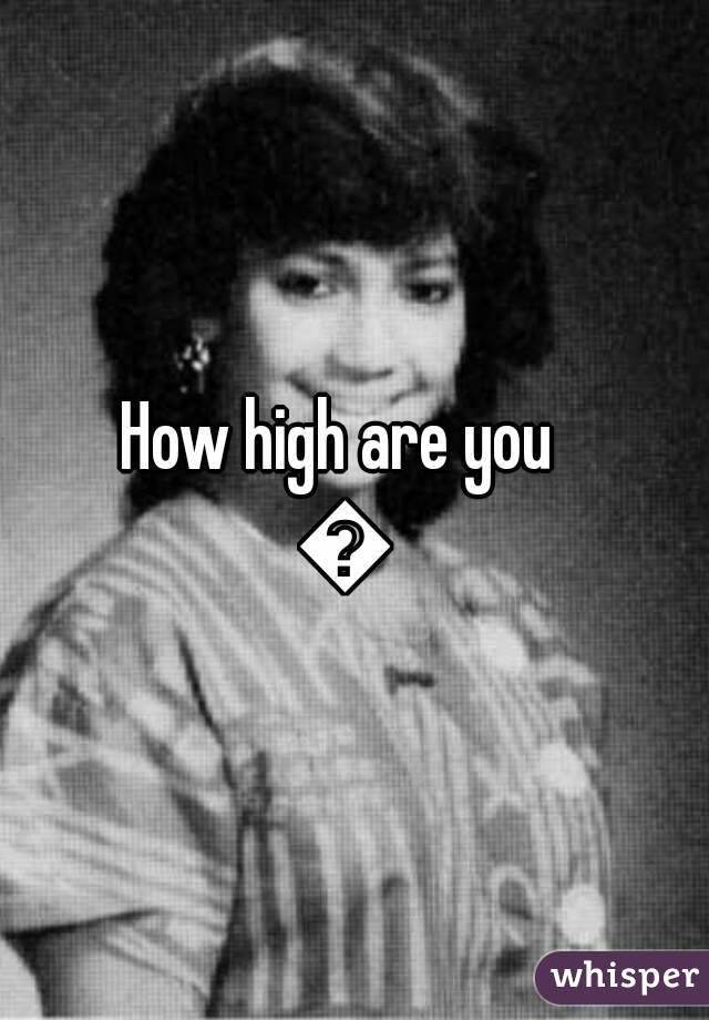 How high are you 😂