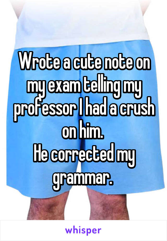 Wrote a cute note on my exam telling my professor I had a crush on him. 
He corrected my grammar. 